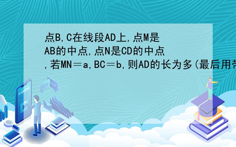 点B,C在线段AD上,点M是AB的中点,点N是CD的中点,若MN＝a,BC＝b,则AD的长为多(最后用带ab的式子)