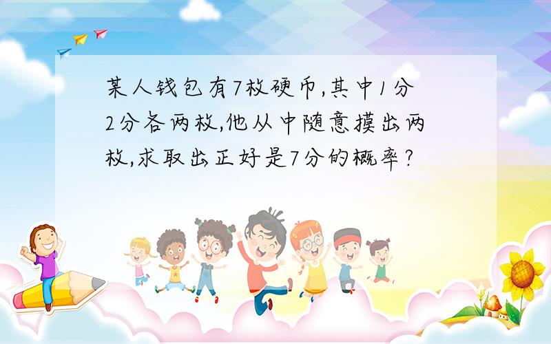 某人钱包有7枚硬币,其中1分2分各两枚,他从中随意摸出两枚,求取出正好是7分的概率?