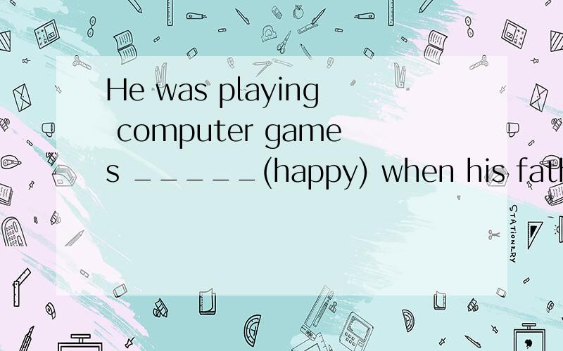 He was playing computer games _____(happy) when his father c