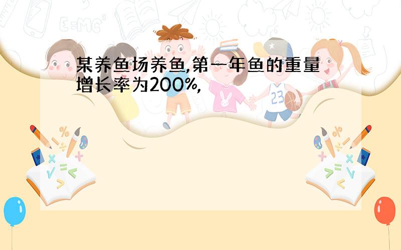 某养鱼场养鱼,第一年鱼的重量增长率为200%,