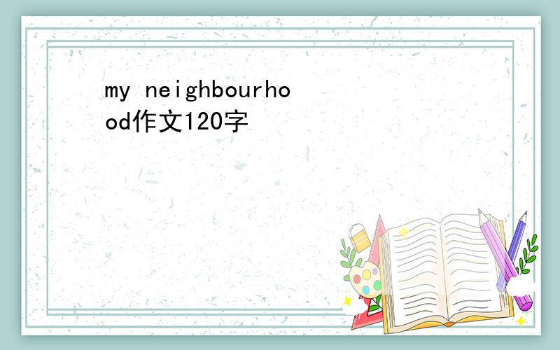 my neighbourhood作文120字