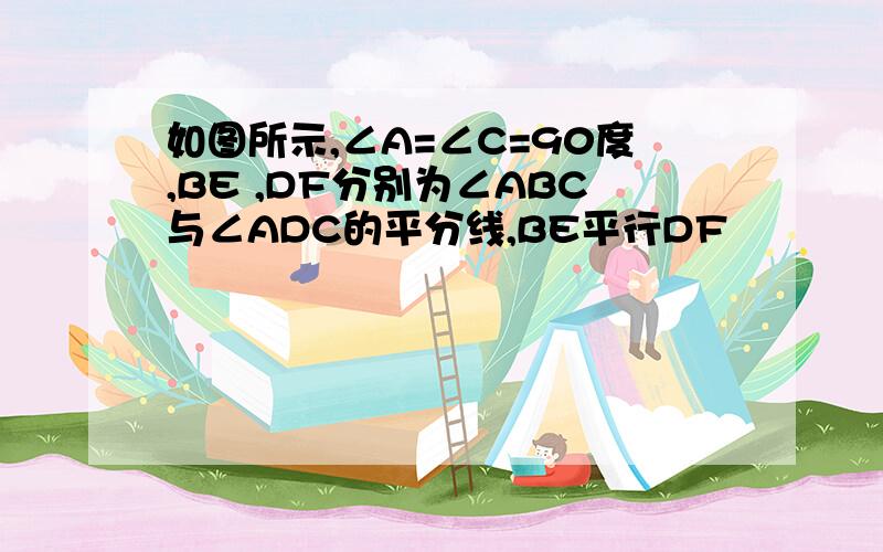 如图所示,∠A=∠C=90度,BE ,DF分别为∠ABC与∠ADC的平分线,BE平行DF