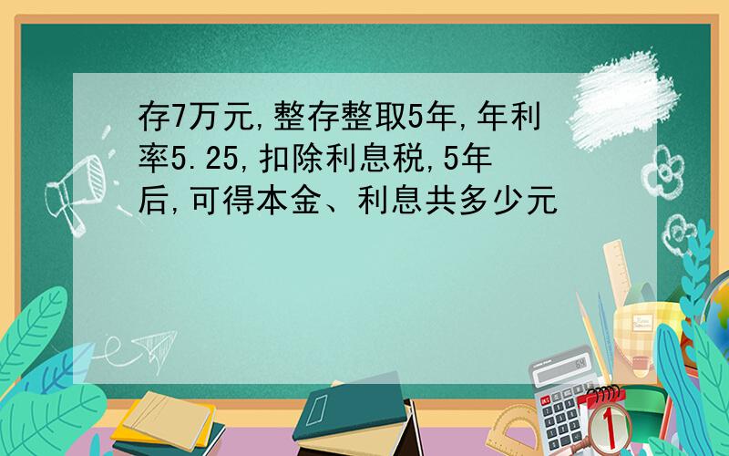 存7万元,整存整取5年,年利率5.25,扣除利息税,5年后,可得本金、利息共多少元