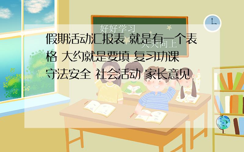 假期活动汇报表 就是有一个表格 大约就是要填 复习功课 守法安全 社会活动 家长意见