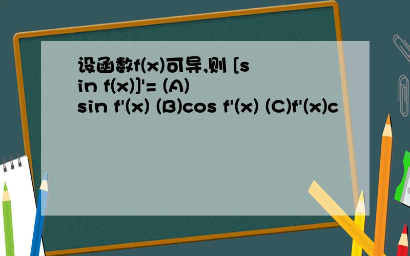 设函数f(x)可导,则 [sin f(x)]'= (A)sin f'(x) (B)cos f'(x) (C)f'(x)c