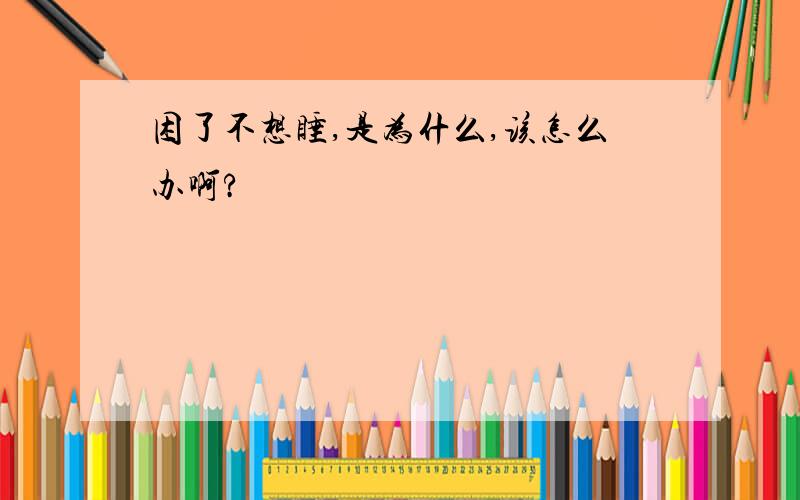 困了不想睡,是为什么,该怎么办啊?