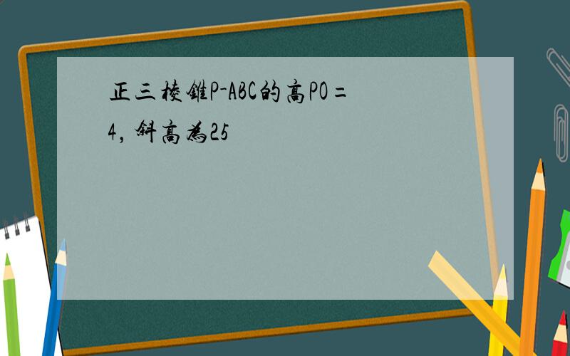 正三棱锥P-ABC的高PO=4，斜高为25