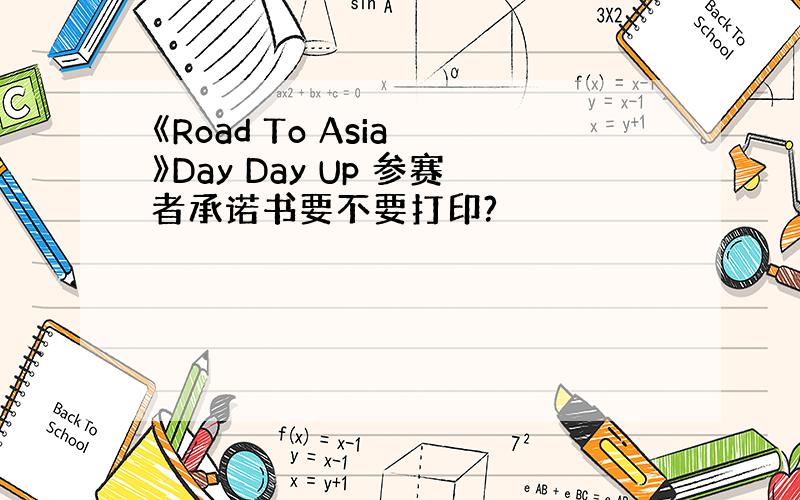 《Road To Asia 》Day Day Up 参赛者承诺书要不要打印?