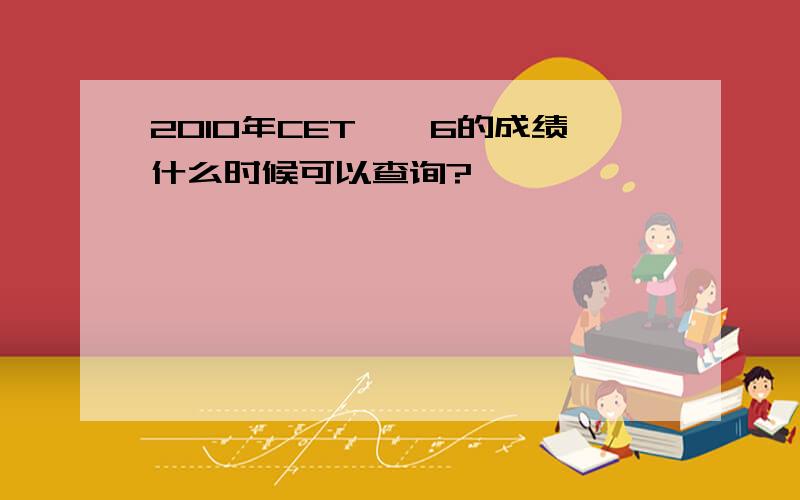 2010年CET——6的成绩什么时候可以查询?