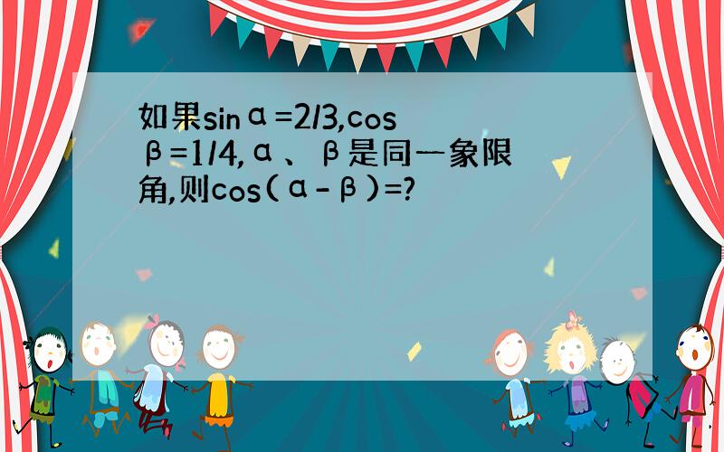 如果sinα=2/3,cosβ=1/4,α、β是同一象限角,则cos(α-β)=?