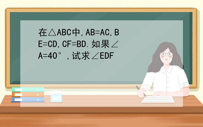 在△ABC中,AB=AC,BE=CD,CF=BD.如果∠A=40°,试求∠EDF