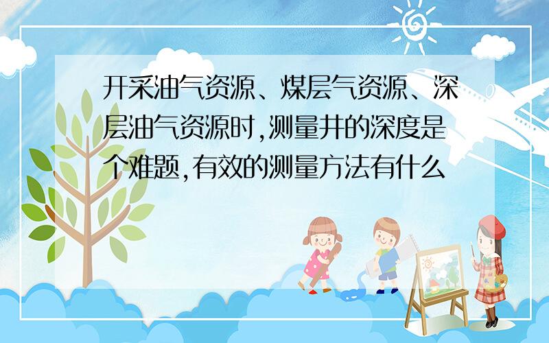 开采油气资源、煤层气资源、深层油气资源时,测量井的深度是个难题,有效的测量方法有什么