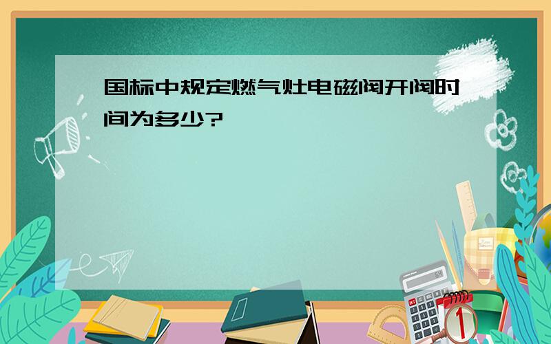 国标中规定燃气灶电磁阀开阀时间为多少?