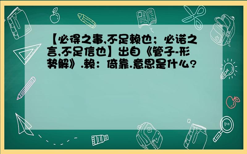 【必得之事,不足赖也；必诺之言,不足信也】出自《管子-形势解》.赖：倚靠.意思是什么?