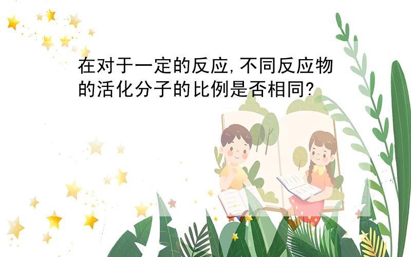 在对于一定的反应,不同反应物的活化分子的比例是否相同?