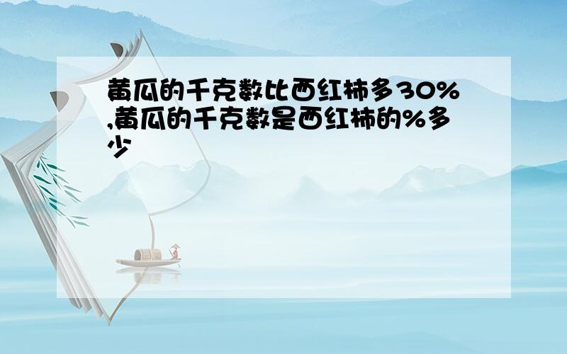 黄瓜的千克数比西红柿多30%,黄瓜的千克数是西红柿的%多少