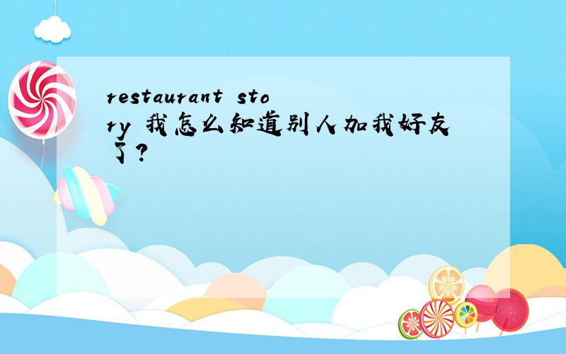 restaurant story 我怎么知道别人加我好友了?