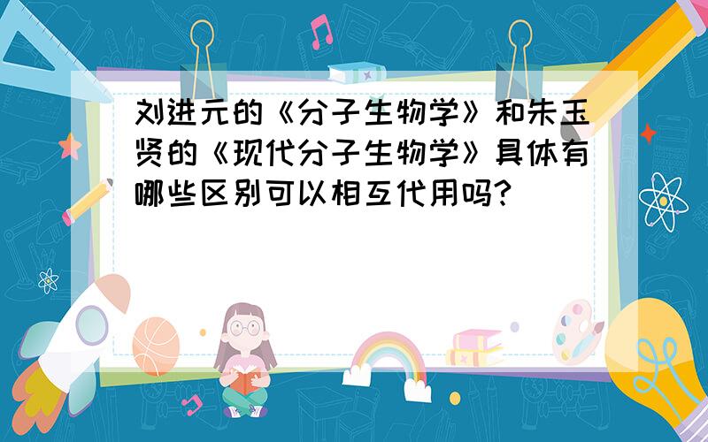 刘进元的《分子生物学》和朱玉贤的《现代分子生物学》具体有哪些区别可以相互代用吗?