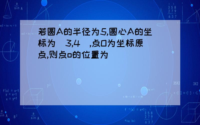 若圆A的半径为5,圆心A的坐标为（3,4）,点O为坐标原点,则点o的位置为