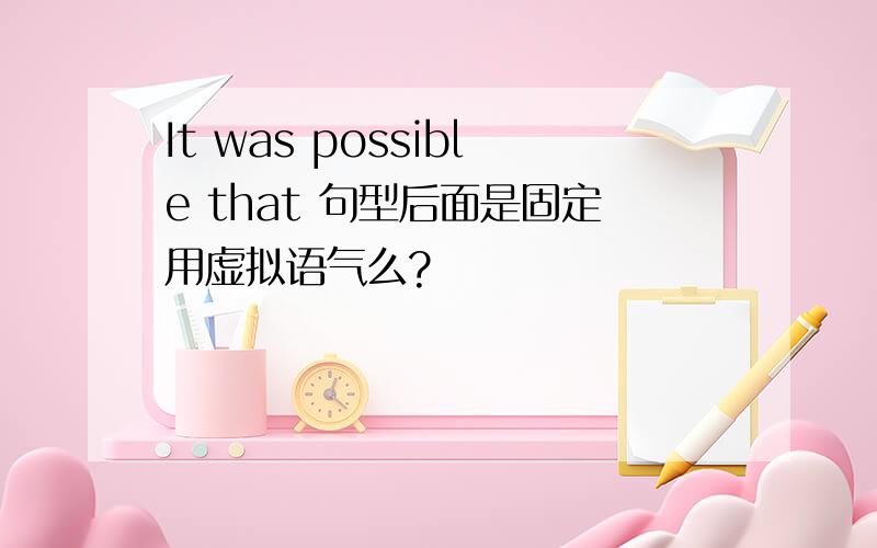 It was possible that 句型后面是固定用虚拟语气么?