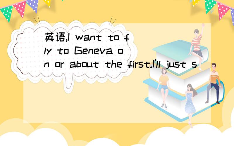 英语,I want to fly to Geneva on or about the first.I'll just s