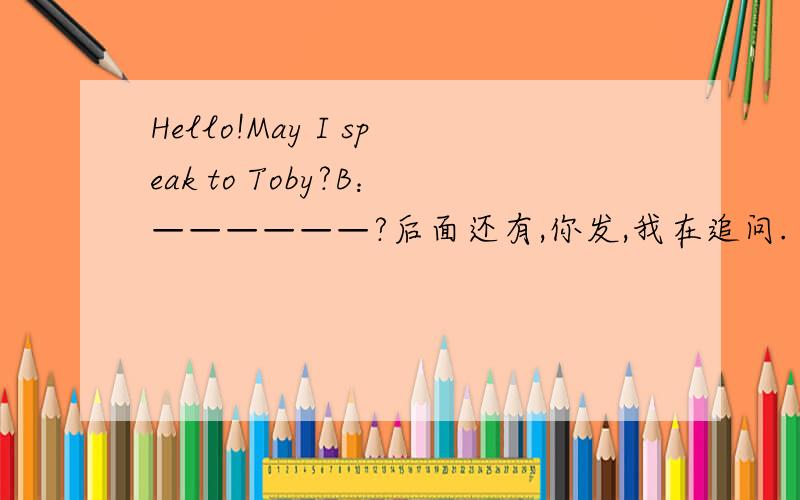 Hello!May I speak to Toby?B：——————?后面还有,你发,我在追问.