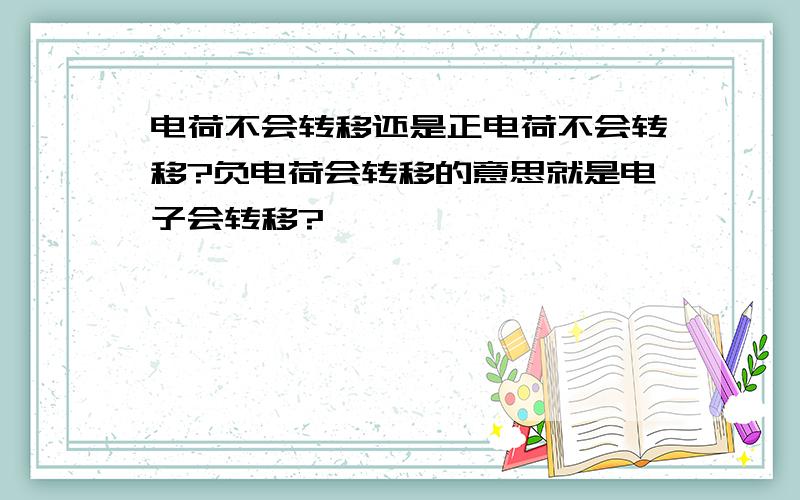 电荷不会转移还是正电荷不会转移?负电荷会转移的意思就是电子会转移?