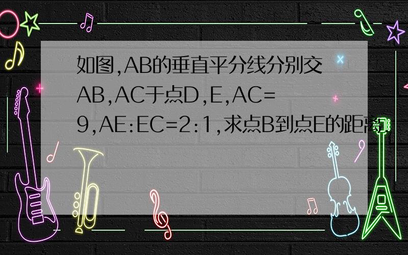 如图,AB的垂直平分线分别交AB,AC于点D,E,AC=9,AE:EC=2:1,求点B到点E的距离.