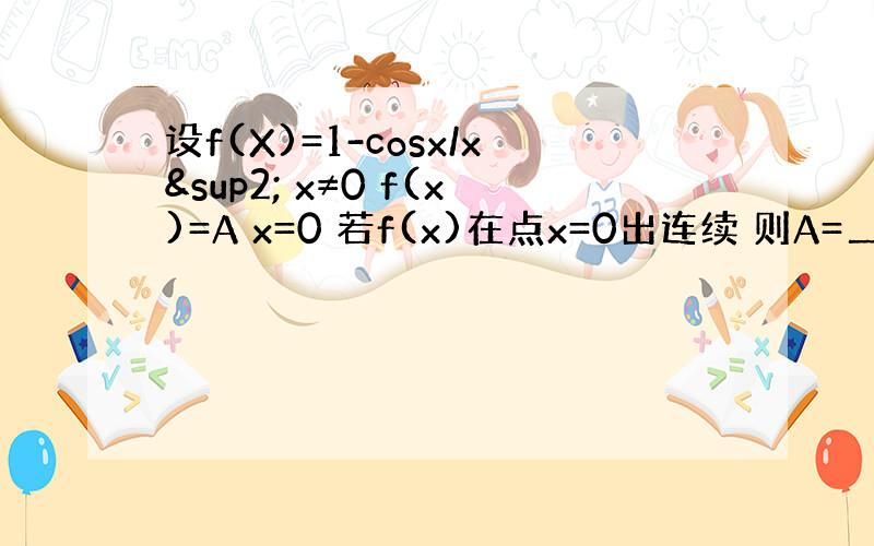 设f(X)=1-cosx/x² x≠0 f(x)=A x=0 若f(x)在点x=0出连续 则A=＿＿