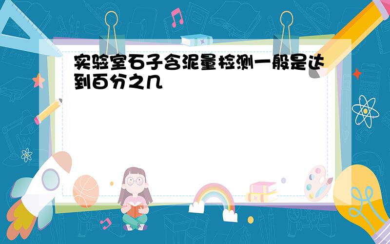 实验室石子含泥量检测一般是达到百分之几