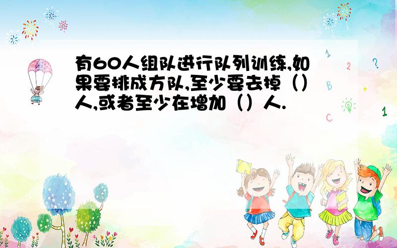 有60人组队进行队列训练,如果要排成方队,至少要去掉（）人,或者至少在增加（）人.