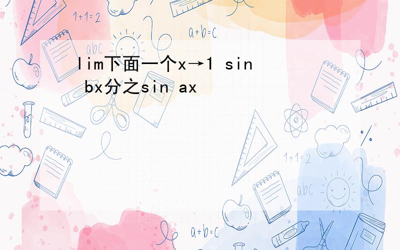 lim下面一个x→1 sin bx分之sin ax