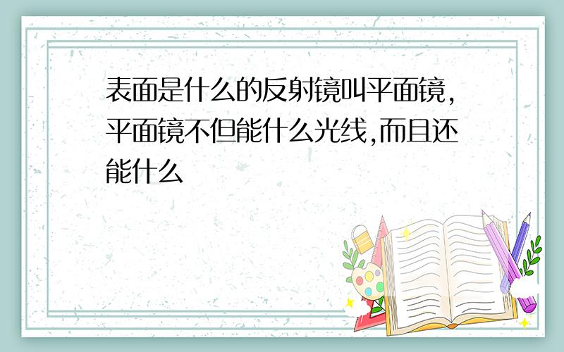 表面是什么的反射镜叫平面镜,平面镜不但能什么光线,而且还能什么