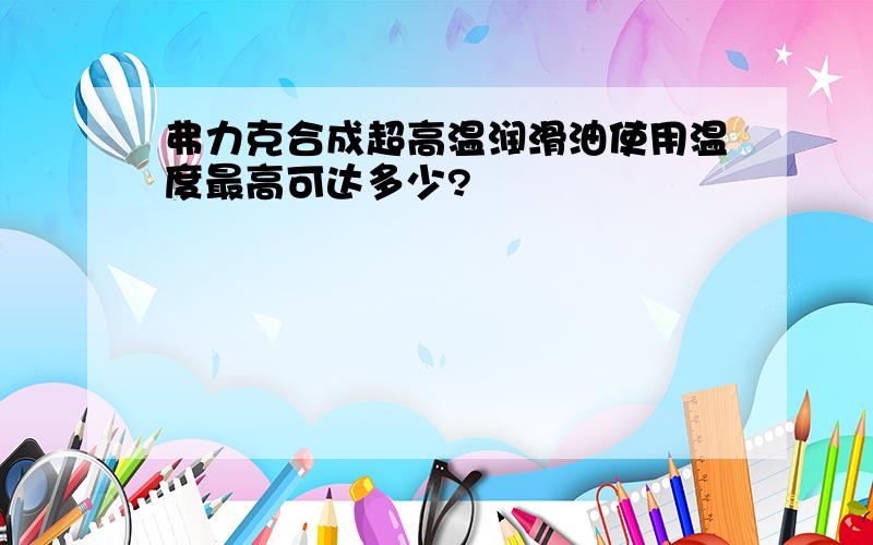 弗力克合成超高温润滑油使用温度最高可达多少?