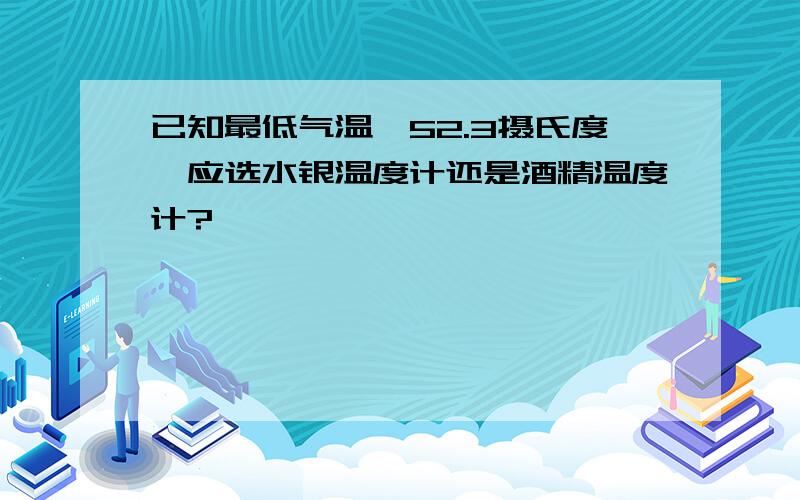 已知最低气温—52.3摄氏度,应选水银温度计还是酒精温度计?