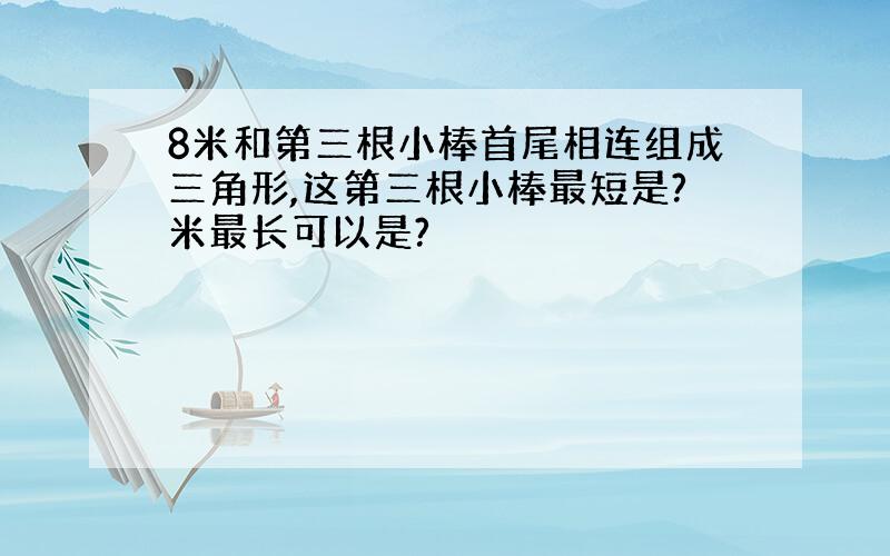 8米和第三根小棒首尾相连组成三角形,这第三根小棒最短是?米最长可以是?