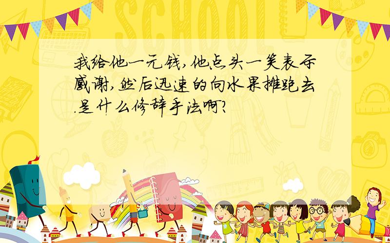 我给他一元钱,他点头一笑表示感谢,然后迅速的向水果摊跑去.是什么修辞手法啊?