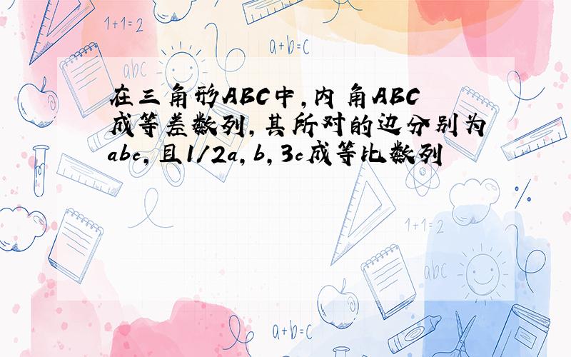 在三角形ABC中,内角ABC成等差数列,其所对的边分别为abc,且1/2a,b,3c成等比数列