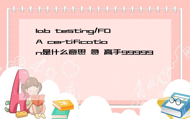 lab testing/FDA certification是什么意思 急 高手99999