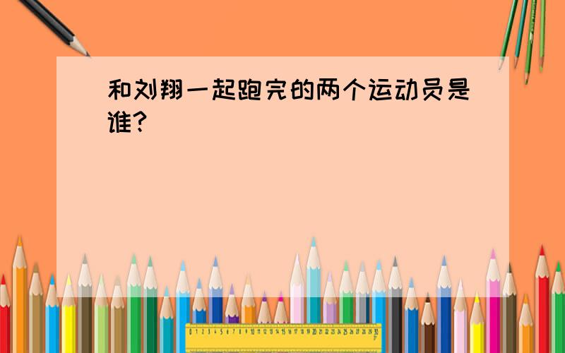 和刘翔一起跑完的两个运动员是谁?