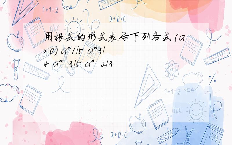 用根式的形式表示下列各式(a>0) a^1/5 a^3/4 a^-3/5 a^-2/3