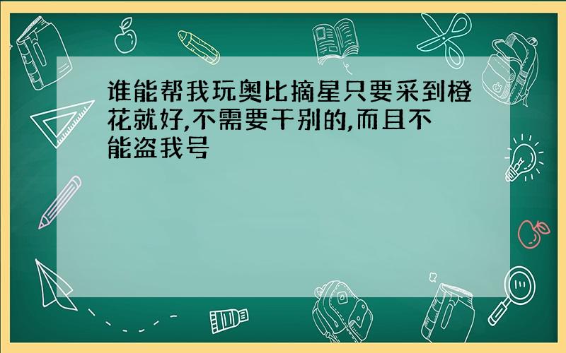 谁能帮我玩奥比摘星只要采到橙花就好,不需要干别的,而且不能盗我号