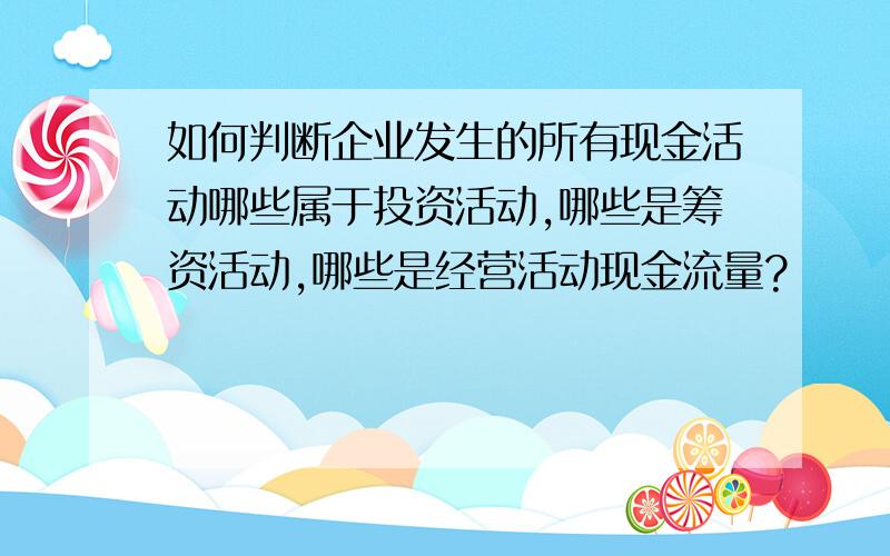 如何判断企业发生的所有现金活动哪些属于投资活动,哪些是筹资活动,哪些是经营活动现金流量?