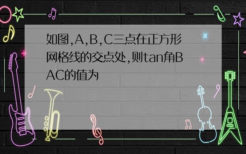 如图,A,B,C三点在正方形网格线的交点处,则tan角BAC的值为