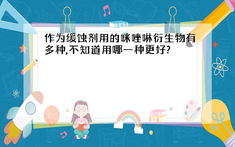 作为缓蚀剂用的咪唑啉衍生物有多种,不知道用哪一种更好?