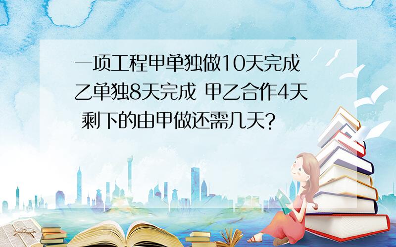 一项工程甲单独做10天完成 乙单独8天完成 甲乙合作4天 剩下的由甲做还需几天?