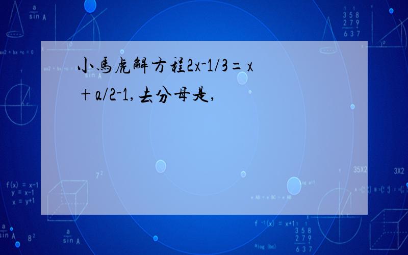 小马虎解方程2x-1/3=x+a/2-1,去分母是,