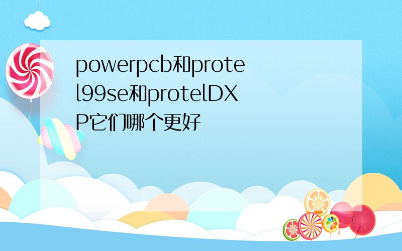 powerpcb和protel99se和protelDXP它们哪个更好