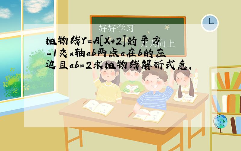 抛物线Y=A[X+2]的平方-1交x轴ab两点a在b的左边且ab=2求抛物线解析式急,