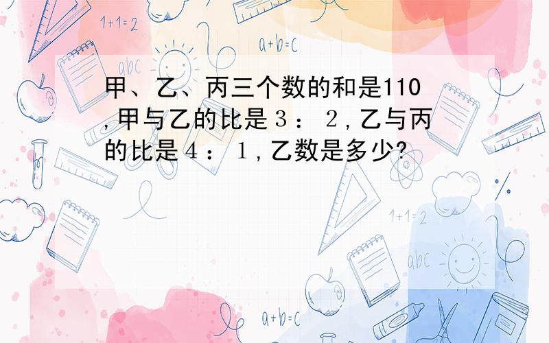 甲、乙、丙三个数的和是110,甲与乙的比是３：２,乙与丙的比是４：１,乙数是多少?